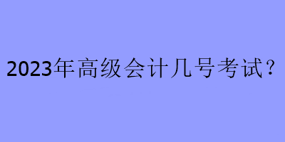 2023年高級(jí)會(huì)計(jì)幾號(hào)考試？