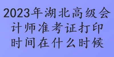 2023年湖北高級(jí)會(huì)計(jì)師準(zhǔn)考證打印時(shí)間在什么時(shí)候