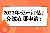 2023年資產(chǎn)評估師免試在哪申請？