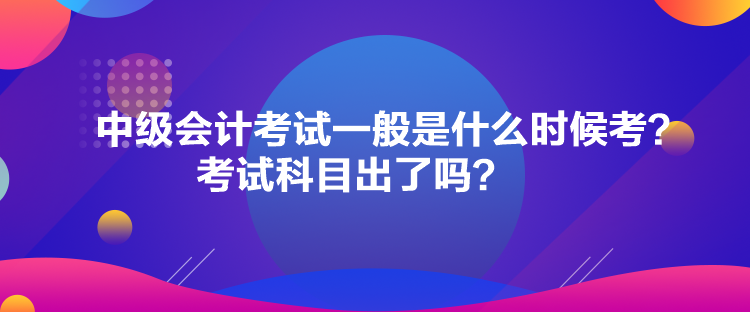 中級會計(jì)考試一般是什么時(shí)候考？考試科目出了嗎？