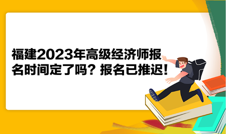 福建2023年高級經(jīng)濟師報名時間定了嗎？報名已推遲！