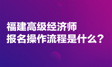 福建高級(jí)經(jīng)濟(jì)師報(bào)名操作流程是什么？