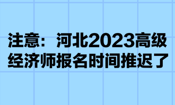 注意：河北2023高級(jí)經(jīng)濟(jì)師報(bào)名時(shí)間推遲了