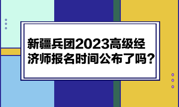 新疆兵團(tuán)2023高級(jí)經(jīng)濟(jì)師報(bào)名時(shí)間公布了嗎？