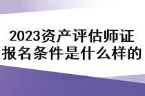 2023資產(chǎn)評(píng)估師證報(bào)名條件是什么樣的？