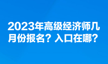 2023年高級(jí)經(jīng)濟(jì)師幾月份報(bào)名？入口在哪？