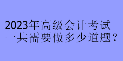 2023年高級會計考試一共需要做多少道題？