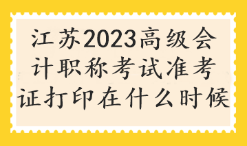 江蘇2023高級會計(jì)職稱考試準(zhǔn)考證打印在什么時(shí)候