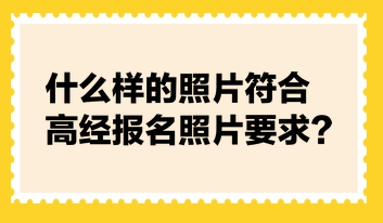 什么樣的照片符合高經(jīng)報名照片要求？