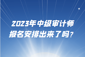 2023年中級審計師報名安排出來了嗎？