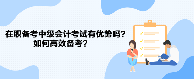 在職備考中級(jí)會(huì)計(jì)考試有優(yōu)勢(shì)嗎？如何高效備考？