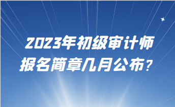 2023年初級審計(jì)師報(bào)名簡章幾月公布？