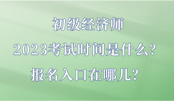 初級經(jīng)濟(jì)師2023考試時(shí)間是什么？報(bào)名入口在哪兒？