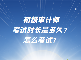 初級(jí)審計(jì)師考試時(shí)長(zhǎng)是多久？怎么考試？