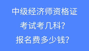 中級(jí)經(jīng)濟(jì)師資格證考試考幾科？報(bào)名費(fèi)多少錢？