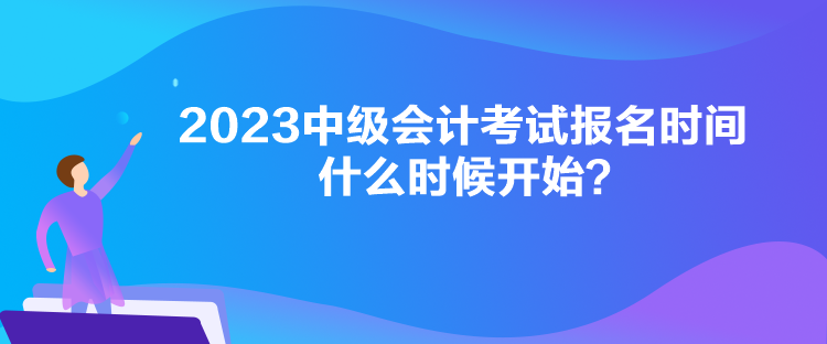 2023中級會計考試報名時間什么時候開始？