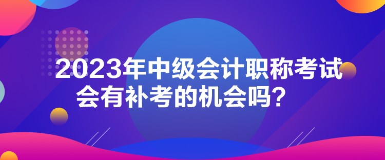 2023年中級會計職稱考試會有補考的機會嗎？