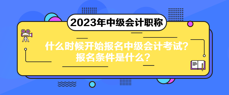 什么時候開始報名中級會計考試？報名條件是什么？