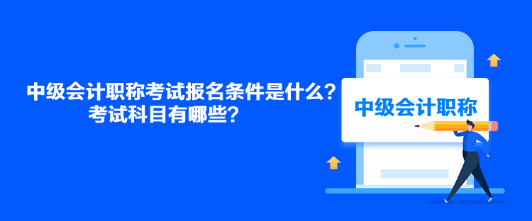 中級(jí)會(huì)計(jì)職稱考試報(bào)名條件是什么？考試科目有哪些？