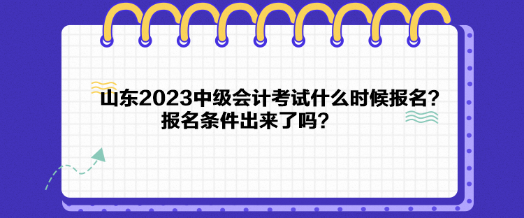 山東2023中級(jí)會(huì)計(jì)考試什么時(shí)候報(bào)名？報(bào)名條件出來了嗎？