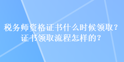 稅務(wù)師資格證書什么時(shí)候領(lǐng)??？證書領(lǐng)取流程怎樣的？