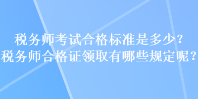 稅務師考試合格標準是多少？稅務師合格證領取有哪些規(guī)定呢？