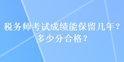 稅務(wù)師考試成績(jī)能保留幾年？多少分合格？