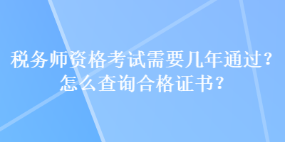 稅務(wù)師資格考試需要幾年通過？怎么查詢合格證書？