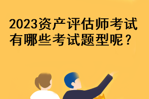 2023資產(chǎn)評估師考試有哪些考試題型呢？