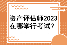 資產(chǎn)評估師2023年在哪舉行考試？