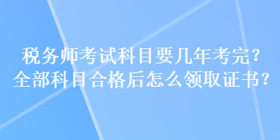 稅務(wù)師考試科目要幾年考完？全部科目合格后怎么領(lǐng)取證書？