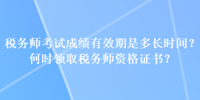 稅務(wù)師考試成績有效期是多長時間？何時領(lǐng)取稅務(wù)師資格證書？