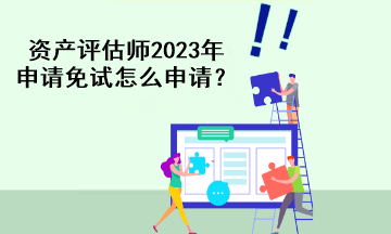 資產(chǎn)評估師2023年申請免試怎么申請？