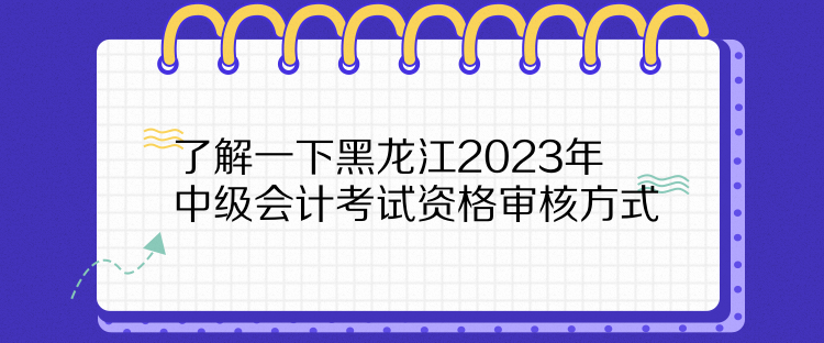 了解一下黑龍江2023年中級會計考試資格審核方式