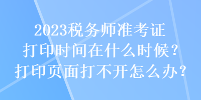 2023稅務(wù)師準(zhǔn)考證打印時(shí)間在什么時(shí)候？打印頁面打不開怎么辦？