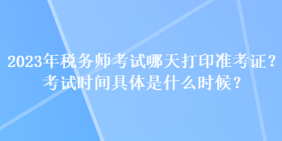 2023年稅務(wù)師考試哪天打印準(zhǔn)考證？考試時間具體是什么時候？