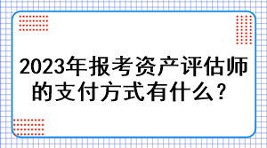 2023年報(bào)考資產(chǎn)評(píng)估師的支付方式有什么？