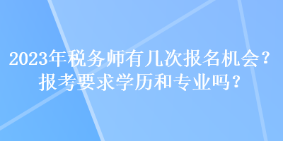 2023年稅務(wù)師有幾次報名機會？報考要求學(xué)歷和專業(yè)嗎？