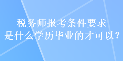 稅務(wù)師報考條件要求是什么學(xué)歷畢業(yè)的才可以？