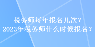 稅務(wù)師每年報名幾次？2023年稅務(wù)師什么時候報名？