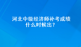 河北中級經(jīng)濟師補考成績什么時候出？