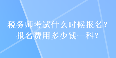 稅務(wù)師考試什么時候報名？報名費用多少錢一科？