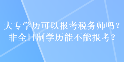 大專(zhuān)學(xué)歷可以報(bào)考稅務(wù)師嗎？非全日制學(xué)歷能不能報(bào)考？