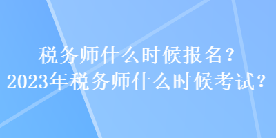 稅務(wù)師什么時(shí)候報(bào)名？2023年稅務(wù)師什么時(shí)候考試？