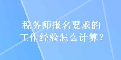 稅務(wù)師報(bào)名要求的工作經(jīng)驗(yàn)怎么計(jì)算？