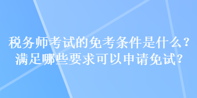 稅務(wù)師考試的免考條件是什么？滿足哪些要求可以申請(qǐng)免試？