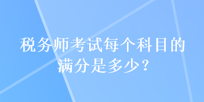 稅務(wù)師考試每個(gè)科目的滿分是多少？