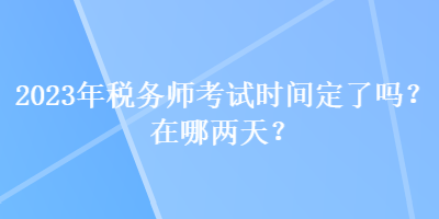 2023年稅務(wù)師考試時間定了嗎？在哪兩天？