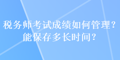 稅務(wù)師考試成績?nèi)绾喂芾?？能保存多長時間？