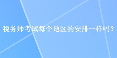 稅務(wù)師考試每個(gè)地區(qū)的安排一樣嗎？